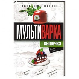 Мультиварка. Выпечка. Полная книга рецептов