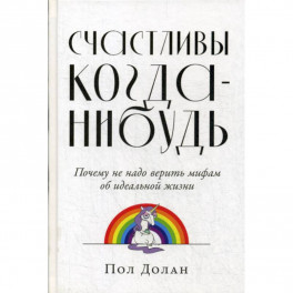 Счастливы когда-нибудь: Почему не надо верить мифам об идеальной жизни