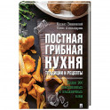 Постная грибная кухня: традиции и рецепты. Более 200 повседневных и праздничных блюд.