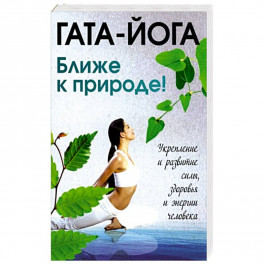 Гата-йога. Ближе к природе! Укрепление и развитие силы, здоровья и энергии человека