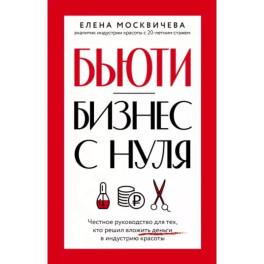 Бьюти-бизнес с нуля. Честное руководство для тех, кто решил вложить деньги в индустрию красоты