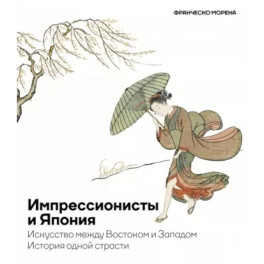 Импрессионисты и Япония. Искусство между Востоком и Западом. История одной страсти