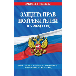 Защита прав потребителей на 2024 год: текст с самыми последними изменениями и дополнениями