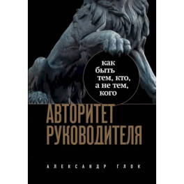 Авторитет руководителя. Как быть тем, кто, а не тем кого