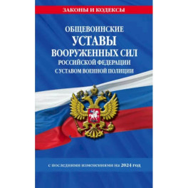 Общевоинские уставы Вооруженных Сил Российской Федерации с Уставом военной полиции с посл. изм. на 2024 г.