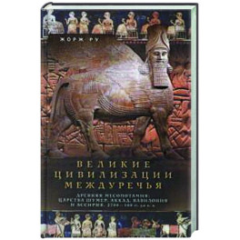 Великие цивилизации Междуречья. Древняя Месопотамия: царства Шумер, Аккад, Вавилония и Ассирия. 2700–100 гг. до н. э.