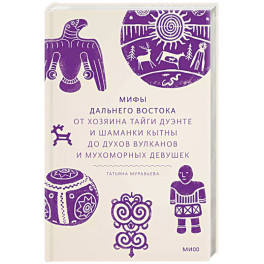 Мифы Дальнего Востока. От хозяина тайги Дуэнте и шаманки Кытны до духов вулканов и мухоморных девушек