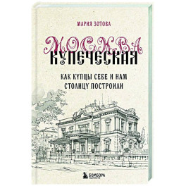 Москва купеческая. Как купцы себе и нам столицу построили