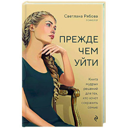 Прежде чем уйти. Книга мудрых решений для тех, кто хочет сохранить семью