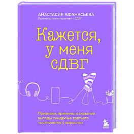 Кажется, у меня СДВГ. Признаки, причины и скрытые выгоды синдрома третьего тысячелетия у взрослых