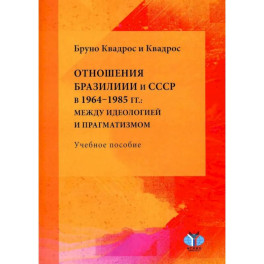 Отношения Бразилии и СССР в 1964–1985 гг.: между идеологией и прагматизмом: Учебное пособие