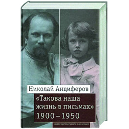 Николай Анциферов. "Такова наша жизнь в письмах": Письма родным и друзьям (1900–1950-е годы)