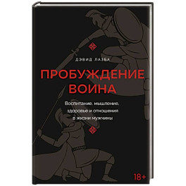 Пробуждение воина. Воспитание, мышление, здоровье и отношения в жизни мужчины