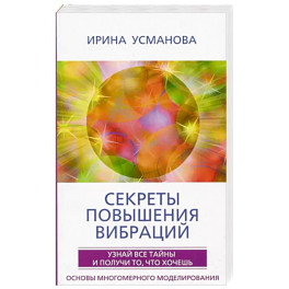 Секреты повышения вибраций. Основы многомерного моделирования. Узнай все тайны и получи то, что хочешь