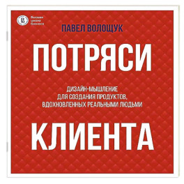 Потряси клиента: дизайн-мышление для создания продуктов, вдохновленных реальными людьми