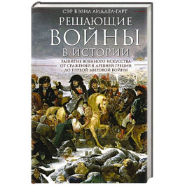 Решающие войны в истории. Развитие военного искусства от сражений в Древней Греции до Первой мировой войны