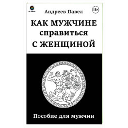 Как мужчине справиться с женщиной. Пособие для мужчин