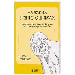 На чужих бизнес-ошибках. 55 предпринимательских факапов, которые учат лучше, чем МБА