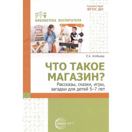 Что такое магазин? Рассказы, сказки, игры, загадки для детей 5–7 лет