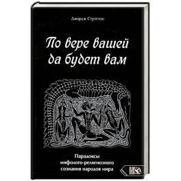 По вере вашей да будет вам. Парадоксы мифолого-религиозного сознания народов мира