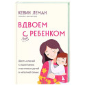 Вдвоем с ребенком. Шесть ключей к воспитанию счастливых детей в неполной семье