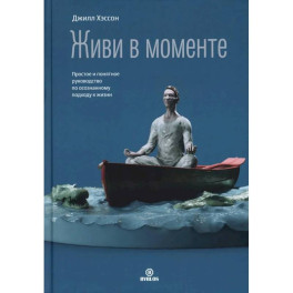 Живи в моменте. Простое и понятное руководство по осознанному подходу к жизни