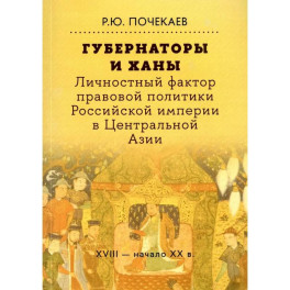 Губернаторы и ханы. Личностный фактор правовой политики Российской империи в Центральной Азии. XVIII - начало XX в.