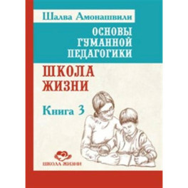 Основы гуманной педагогики. Книга 3. Школа жизни