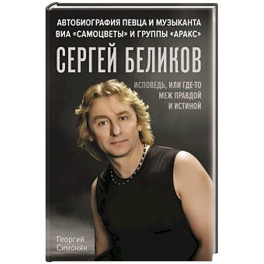 Сергей Беликов. Исповедь, или где-то меж Правдой и Истиной. Автобиография певца и музыканта ВИА "Самоцветы" и группы "Аракс"