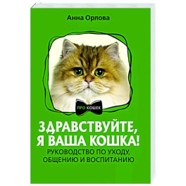 Здравствуйте, я ваша кошка! Руководство по уходу, общению и воспитанию