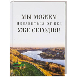 Мы можем избавиться от бед уже сегодня!