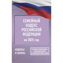 Семейный кодекс Российской Федерации на 2025 год. Со всеми изменениями, законопроектами и постановлениями судов