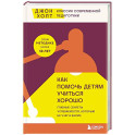 Как помочь детям учиться хорошо. Главные секреты успеваемости, которым не учат в школе