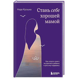 Стань себе хорошей мамой. Как согреть своего внутреннего ребенка и дать ему поддержку