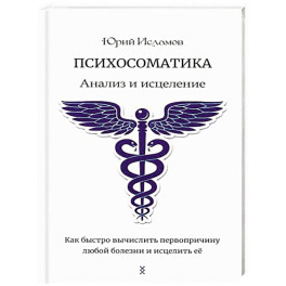 Психосоматика. Анализ и исцеление. Как быстро вычислить первопричину любой болезни и исцелить ее