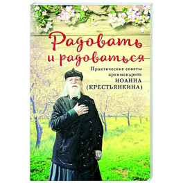 Радовать и радоваться. Практические советы архимандрита Иоанна (Крестьянкина)