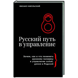 Русский путь в управление. Зачем, как и что понимать русскому человеку в управлении собой, делом и Родиной